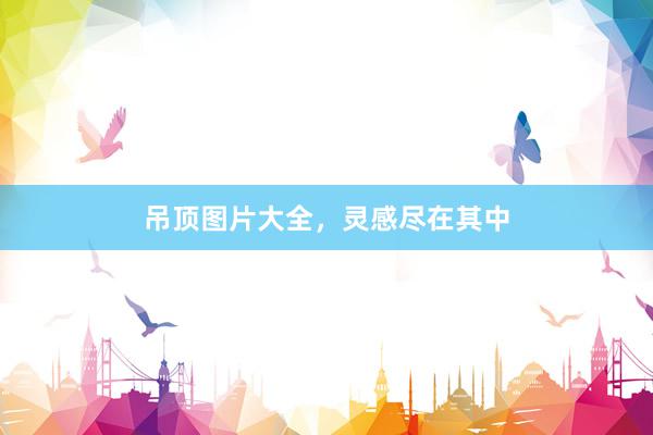 吊顶图片大全，灵感尽在其中
