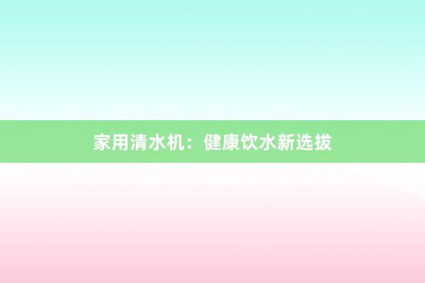 家用清水机：健康饮水新选拔