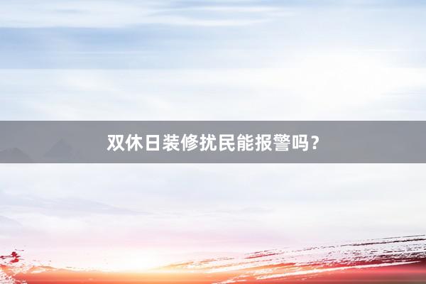 双休日装修扰民能报警吗？