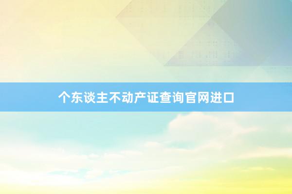 个东谈主不动产证查询官网进口