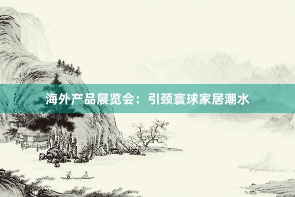 海外产品展览会：引颈寰球家居潮水