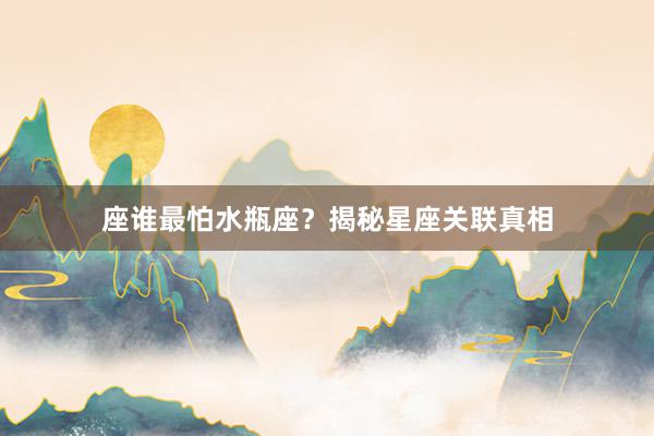 座谁最怕水瓶座？揭秘星座关联真相