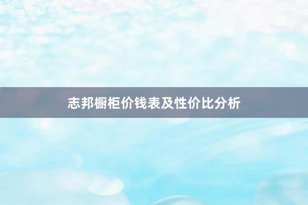 志邦橱柜价钱表及性价比分析