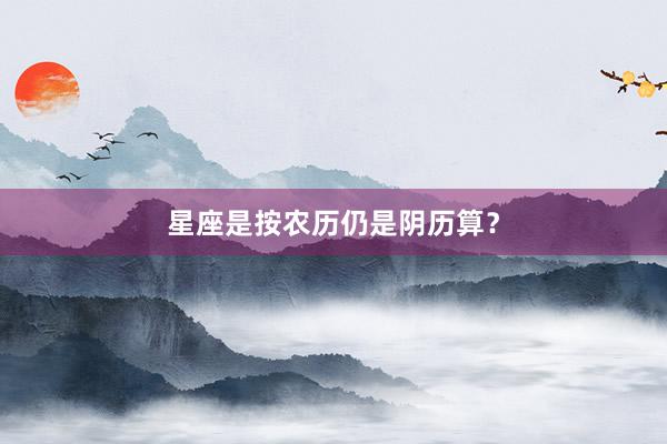 星座是按农历仍是阴历算？
