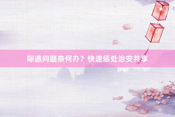 际遇问题奈何办？快速惩处治安共享
