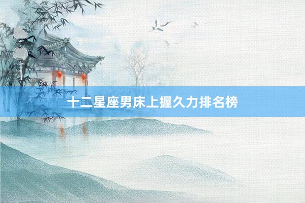 十二星座男床上握久力排名榜