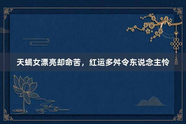 天蝎女漂亮却命苦，红运多舛令东说念主怜