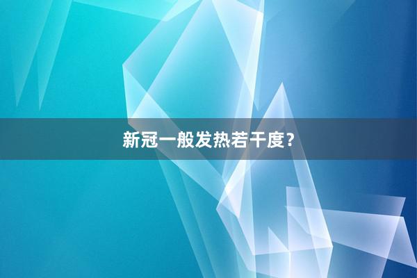 新冠一般发热若干度？