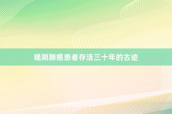 晚期肺癌患者存活三十年的古迹