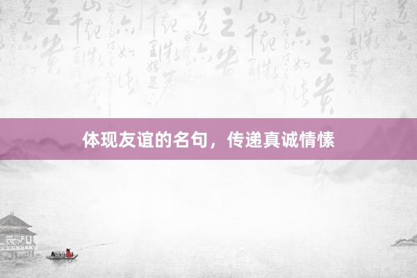 体现友谊的名句，传递真诚情愫